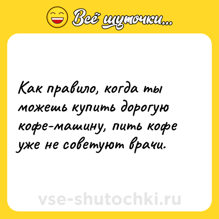 Шутка: Как правило, когда ты можешь купить дорогую кофе-машину, пить кофе уже не советуют врачи.