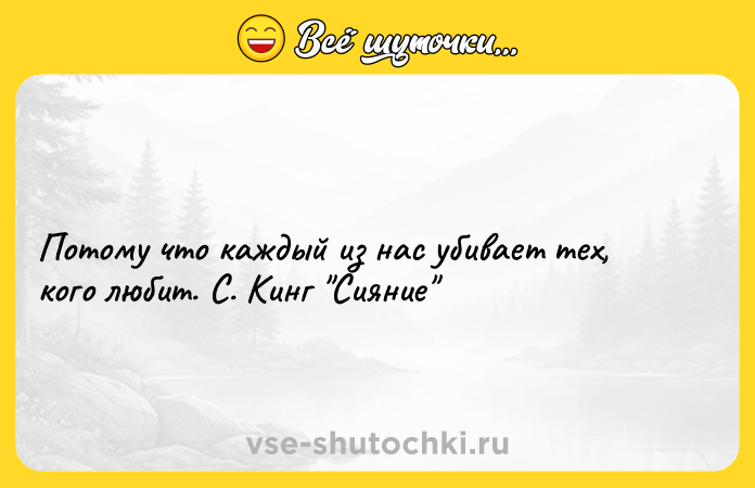 Цитата: Потому что каждый из нас убивает тех, кого любит. С. Кинг Сияние
