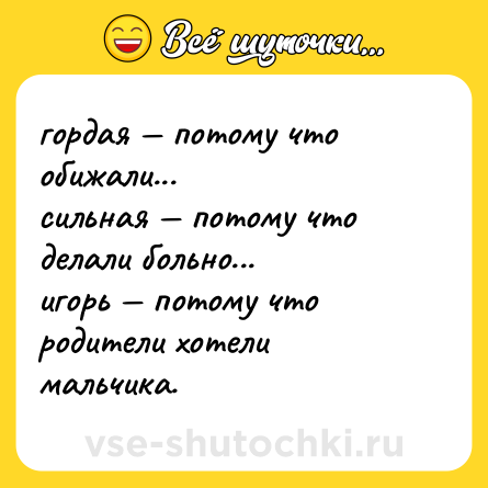 Шутка: гордая — потому что обижали...  <br>сильная — потому что делали больно...  <br>игорь — потому что родители хотели мальчика.