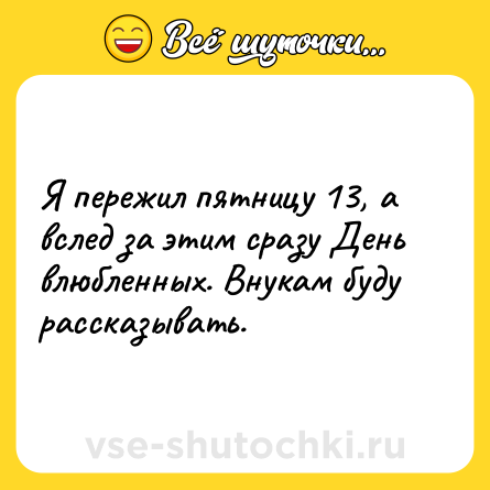 Шутка: Я пережил пятницу 13, а вслед за этим сразу День влюбленных. Внукам буду рассказывать.
