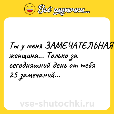 Шутка: Ты у меня ЗАМЕЧАТЕЛЬНАЯ женщина... Только за сегодняшний день от тебя 25 замечаний...
