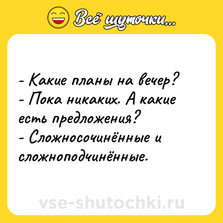 Шутка: - Какие планы на вечер?- Пока никаких. А какие есть предложения?- Сложносочинённые и сложноподчинённые.
