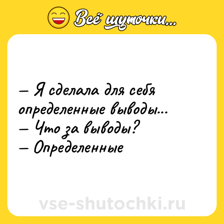 Шутка: — Я сделала для себя определенные выводы...<br>— Что за выводы?<br>— Определенные