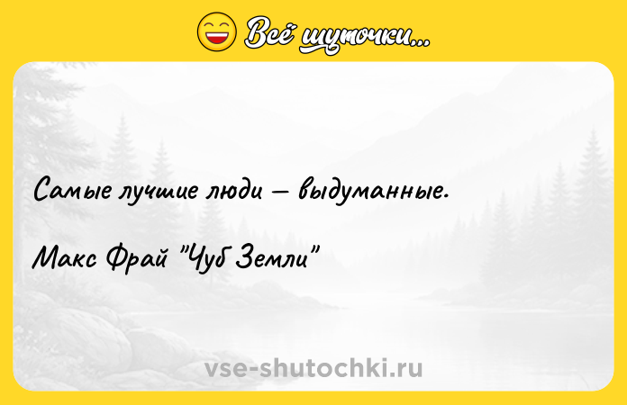 Цитата: Самые лучшие люди выдуманные.Макс Фрай Чуб Земли