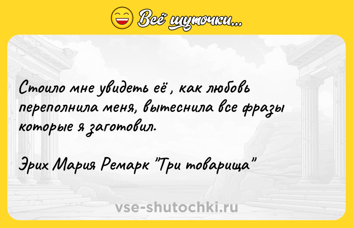 Цитата: Стоило мне увидеть её , как любовь переполнила меня, вытеснила все фразы которые я заготовил.Эрих Мария Ремарк Три товарища