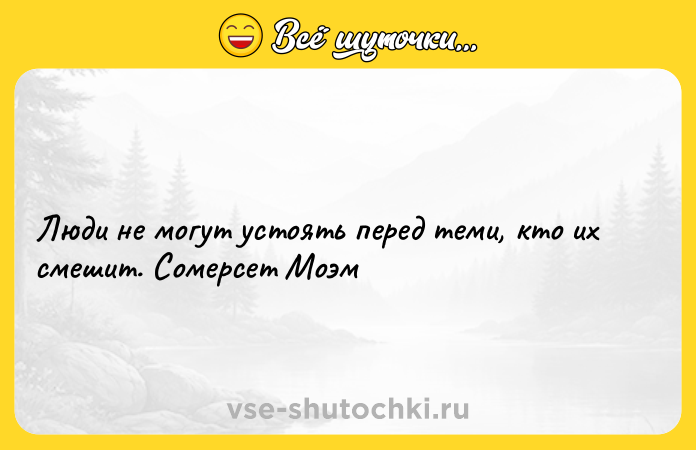 Цитата: Люди не могут устоять перед теми, кто их смешит. Сомерсет Моэм