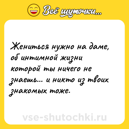 Шутка: Жениться нужно на даме, об интимной жизни которой ты ничего не знаешь... и никто из твоих знакомых тоже.