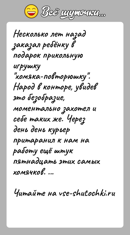 История: Несколько лет назад заказал ребёнку в подарок прикольную игрушку хомяка-повторюшку . Народ в конторе, увидев это безобразие, моментально захотел и себе