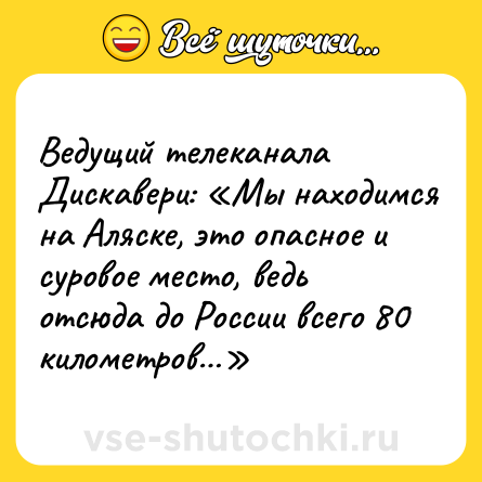 Шутка: Ведущий телеканала Дискавери: «Мы находимся на Аляске, это опасное и суровое место, ведь отсюда до России всего 80 километров…»
