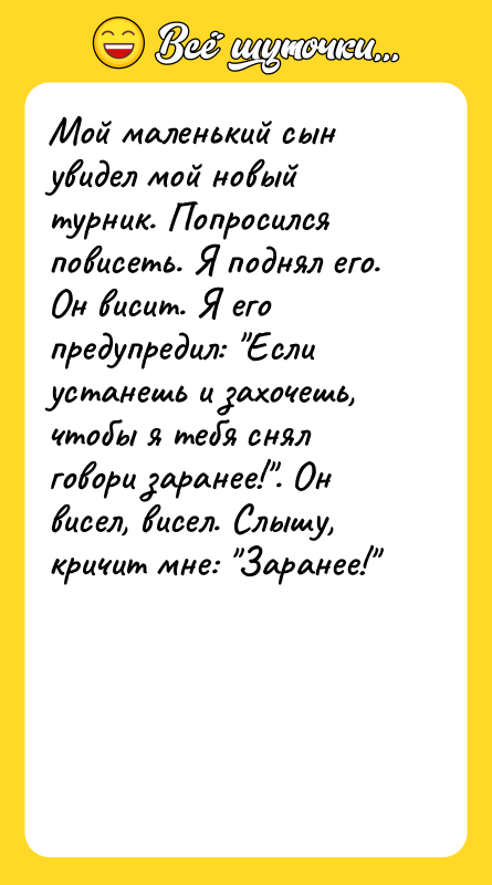 Шутка: Мой маленький сын увидел мой новый турник. Попросился повисеть. Я поднял его. Он висит. Я его предупредил: Если устанешь и захочешь, чтобы я тебя снял говори заранее! . Он висел, висел. Слышу, кричит мне: Заранее!