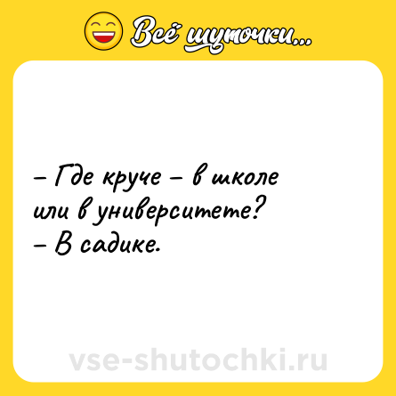 Шутка: – Где круче – в школе или в университете?<br>– В садике.