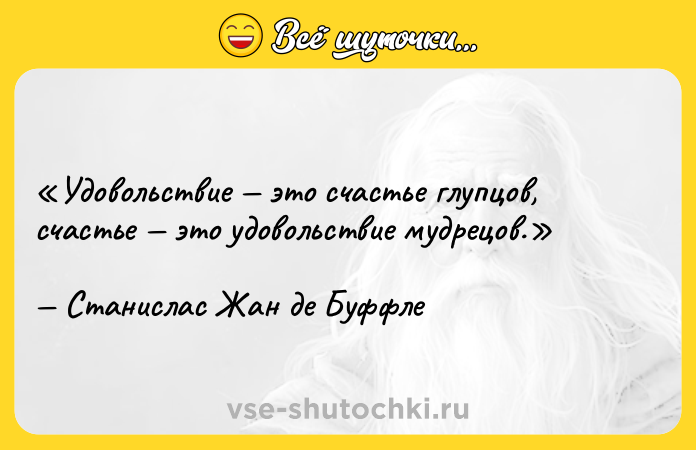 Цитата: Удовольствие это счастье глупцов, счастье это удовольствие мудрецов.Станислас Жан де Буффле