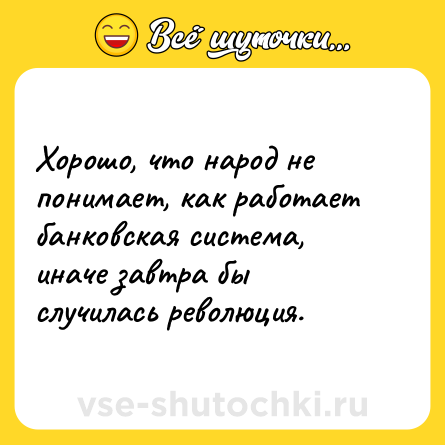 Шутка: Хорошо, что народ не понимает, как работает банковская система, иначе завтра бы случилась революция.