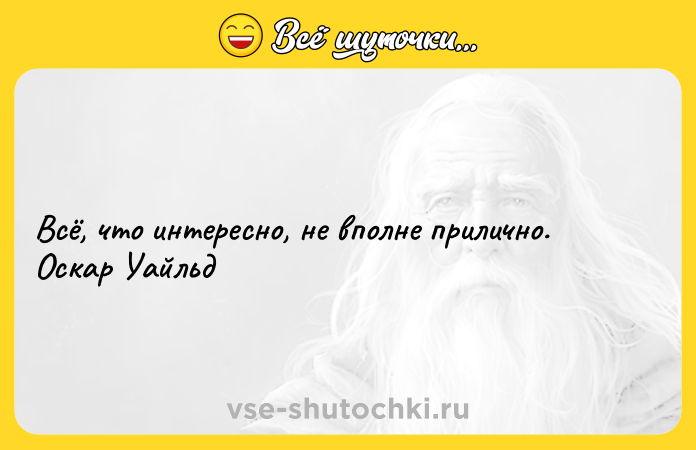 Цитата: Всё, что интересно, не вполне прилично. Оскар Уайльд