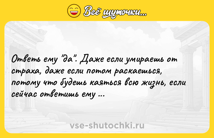 Цитата: Ответь ему да . Даже если умираешь от страха, даже если потом раскаешься, потому что будешь каяться всю жизнь, если сейчас ответишь ему нет .Габриэль Гарсиа Маркес