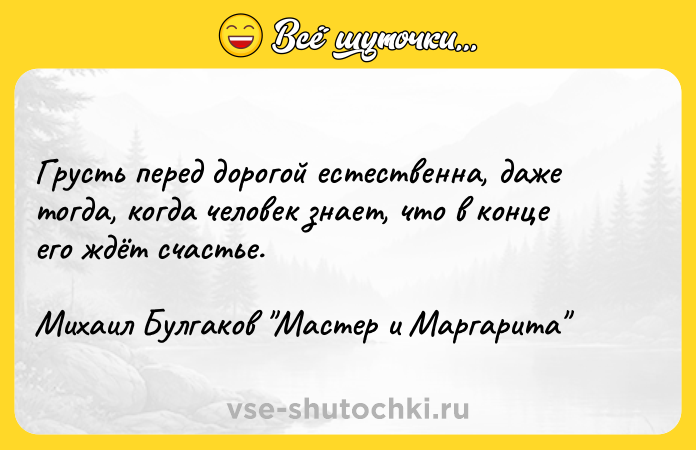 Цитата: Грусть перед дорогой естественна, даже тогда, когда человек знает, что в конце его ждёт счастье.Михаил Булгаков Мастер и Маргарита