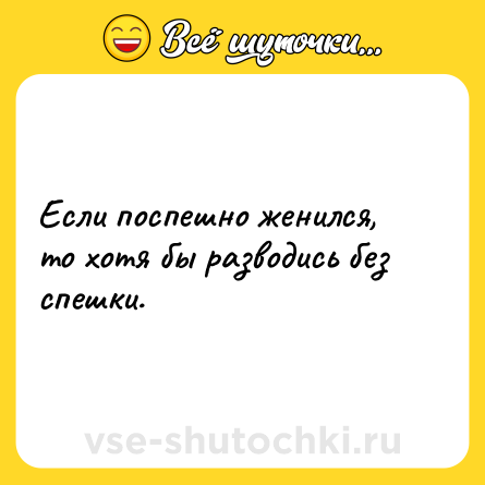 Шутка: Если поспешно женился, то хотя бы разводись без спешки.