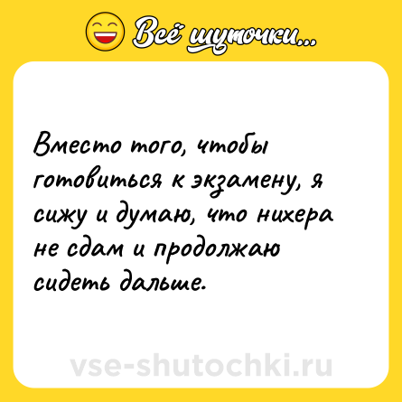Шутка: Вместо того, чтобы готовиться к экзамену, я сижу и думаю, что нихера не сдам и продолжаю сидеть дальше.