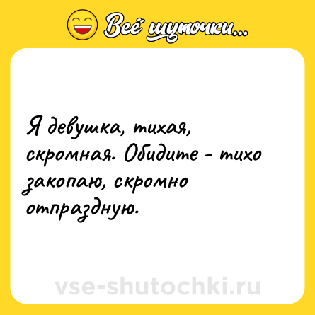 Шутка: Я девушка, тихая, скромная. Обидите - тихо закопаю, скромно отпраздную.