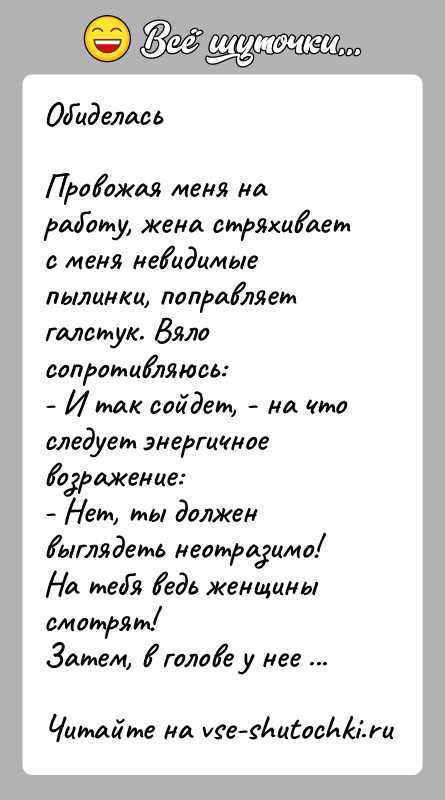 История: ОбиделасьПровожая меня на работу, жена стряхивает с меня невидимые пылинки, поправляет галстук. Вяло сопротивляюсь:- И так сойдет, - на что