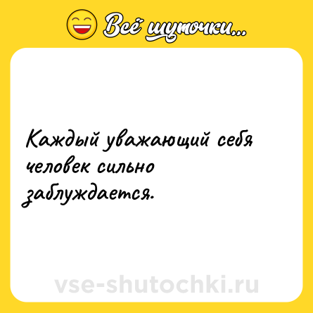 Шутка: Каждый уважающий себя человек сильно заблуждается.