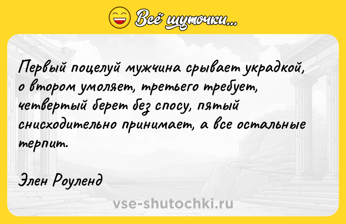 Цитата: Первый поцелуй мужчина срывает украдкой, о втором умоляет, третьего требует, четвертый берет без спосу, пятый снисходительно принимает, а все остальные терпит.Элен Роуленд