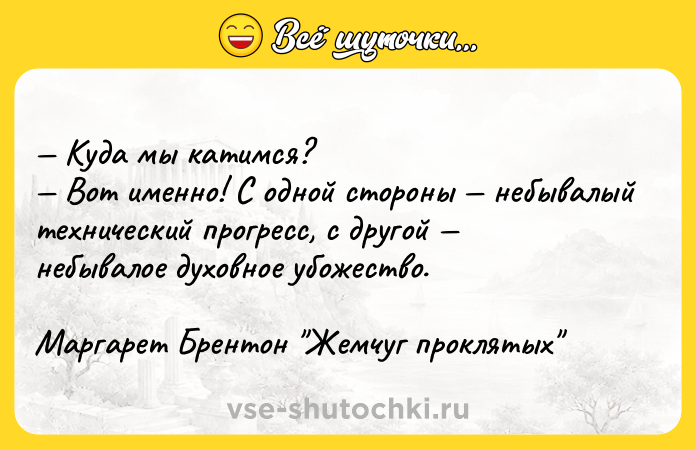 Цитата: Куда мы катимся? Вот именно! С одной стороны небывалый технический прогресс, с другой небывалое духовное убожество.Маргарет Брентон Жемчуг проклятых