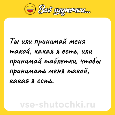 Шутка: Ты или принимай меня такой, какая я есть, или принимай таблетки, чтобы принимать меня такой, какая я есть.