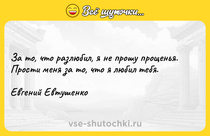 Цитата: За то, что разлюбил, я не прошу прощенья.Прости меня за то, что я любил тебя.Евгений Евтушенко