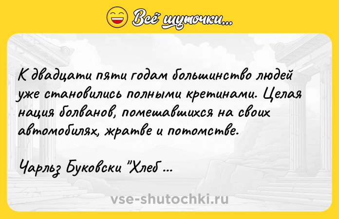 Цитата: К двадцати пяти годам большинство людей уже становились полными кретинами. Целая нация болванов, помешавшихся на своих автомобилях, жратве и потомстве.Чарльз Буковски Хлеб с ветчиной