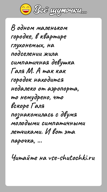 История: В одном маленьком городке, в квартире глухонемых, на подселении жила симпатичная девушка Галя М. А так как городок находится недалеко