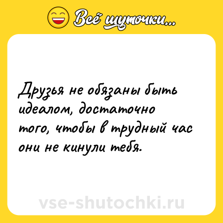 Шутка: Друзья не обязаны быть идеалом, достаточно того, чтобы в трудный час они не кинули тебя.