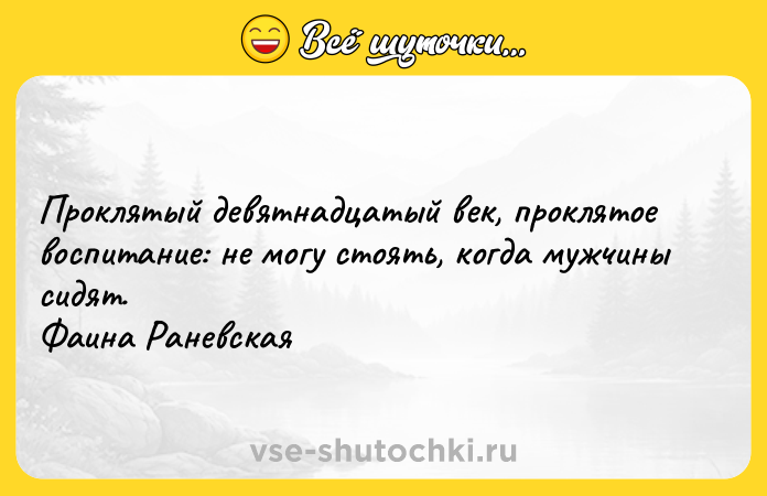 Цитата: Проклятый девятнадцатый век, проклятое воспитание: не могу стоять, когда мужчины сидят. Фаина Раневская