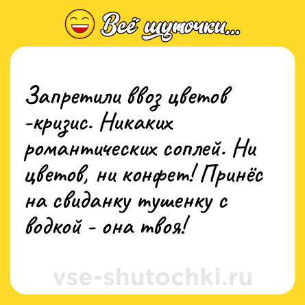 Шутка: Запретили ввоз цветов -кризис. Никаких романтических соплей. Ни цветов, ни конфет! Принёс на свиданку тушенку с водкой - она твоя!