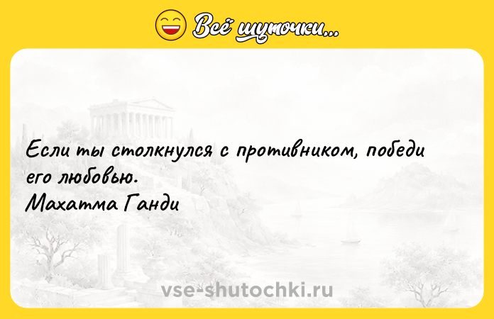 Цитата: Если ты столкнулся с противником, победи его любовью. Махатма Ганди