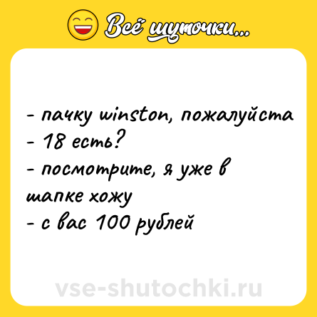 Шутка: - пачку winston, пожалуйста  <br>- 18 есть?  <br>- посмотрите, я уже в шапке хожу  <br>- с вас 100 рублей