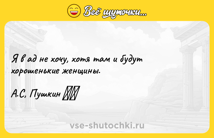 Цитата: Я в ад не хочу, хотя там и будут хорошенькие женщины.А.С, Пушкин
