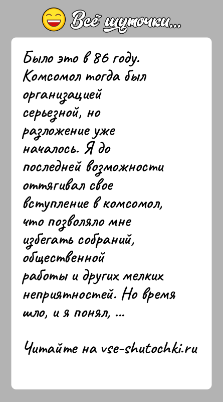 История: Было это в 86 году. Комсомол тогда был организацией серьезной, норазложение уже началось. Я до последней возможности оттягивал своевступление в