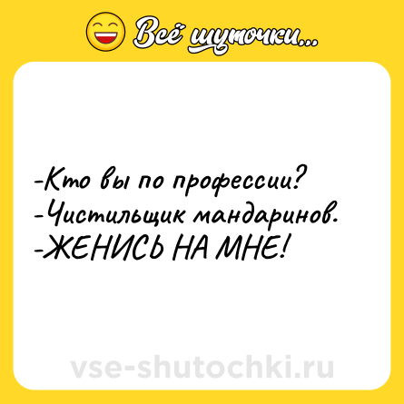 Шутка: -Кто вы по профессии? <br>-Чистильщик мандаринов. <br>-ЖЕНИСЬ НА МНЕ!