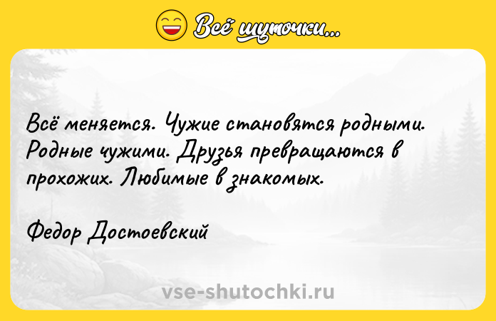 Цитата: Всё меняется. Чужие становятся родными. Родные чужими. Друзья превращаются в прохожих. Любимые в знакомых.Федор Достоевский