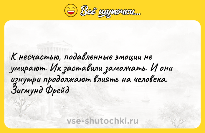 Цитата: К несчастью, подавленные эмоции не умирают. Их заставили замолчать. И они изнутри продолжают влиять на человека. Зигмунд Фрейд