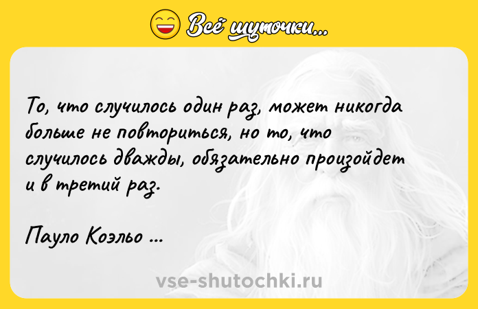 Цитата: То, что случилось один раз, может никогда больше не повториться, но то, что случилось дважды, обязательно произойдет и в третий раз.Пауло Коэльо Алхимик