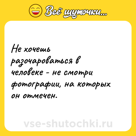 Шутка: Не хочешь разочароваться в человеке - не смотри фотографии, на которых он отмечен.