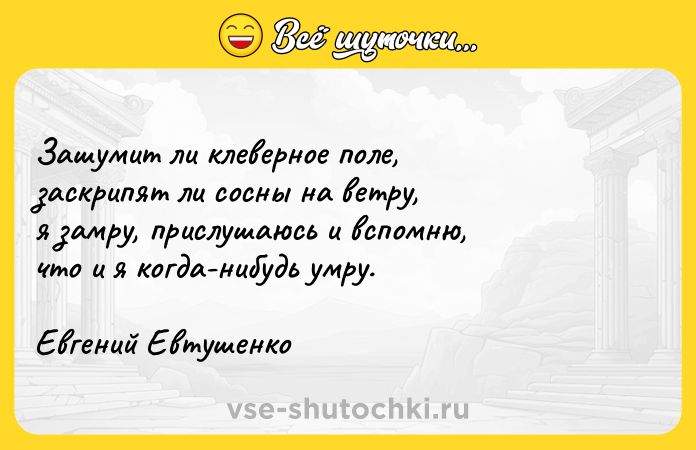 Цитата: Зашумит ли клеверное поле,заскрипят ли сосны на ветру,я замру, прислушаюсь и вспомню,что и я когда-нибудь умру.Евгений Евтушенко