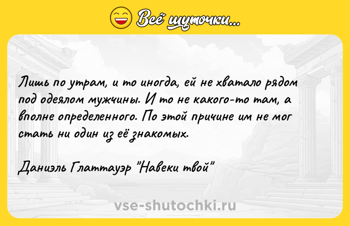 Цитата: Лишь по утрам, и то иногда, ей не хватало рядом под одеялом мужчины. И то не какого-то там, а вполне определенного. По этой причине им не мог стать ни один из её знакомых.Даниэль Глаттауэр Навеки твой