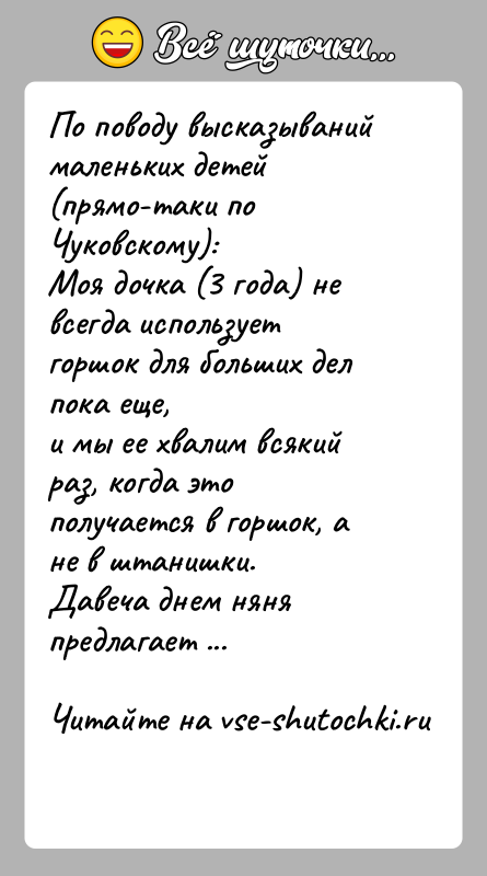 История: По поводу высказываний маленьких детей (прямо-таки по Чуковскому):Моя дочка (3 года) не всегда использует горшок для больших дел пока еще,и