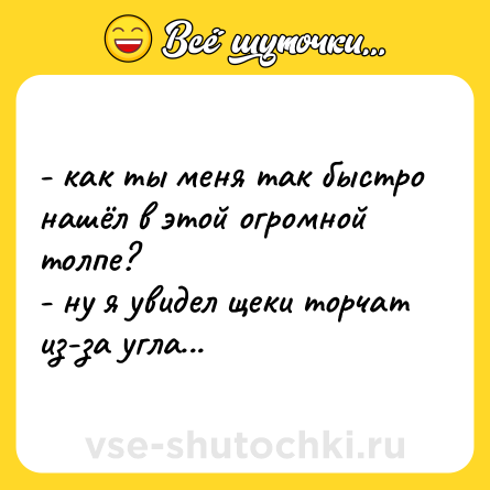 Шутка: - как ты меня так быстро нашёл в этой огромной толпе? <br>- ну я увидел щеки торчат из-за угла...