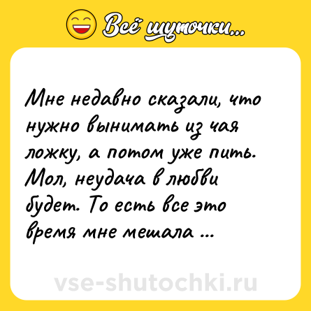 Шутка: Мне недавно сказали, что нужно вынимать из чая ложку, а потом уже пить. Мол, неудача в любви будет. То есть все это время мне мешала ложка?