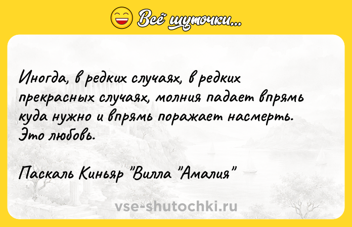 Цитата: Иногда, в редких случаях, в редких прекрасных случаях, молния падает впрямь куда нужно и впрямь поражает насмерть. Это любовь.Паскаль Киньяр Вилла Амалия