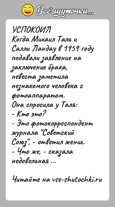 История: УСПОКОИЛКогда Михаил Таль и Салли Ландау в 1959 году подавали заявление назаключение брака, невеста заметила незнакомого человека с фотоаппаратом.Она спросила
